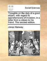 Thoughts On The Duty Of A Good Citizen, With Regard To Apprehensions Of Invasion; In A Letter From A Citizen To His Friend. The Se