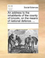 An Address To The Inhabitants Of The County Of Lincoln, On The Means Of National Defence. ...