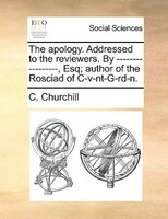 The Apology. Addressed To The Reviewers. By -------- ---------, Esq; Author Of The Rosciad Of C-v-nt-g-rd-n.