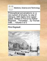 Philosophical Conversations: Or, A New System Of Physics, By Way Of Dialogue. With Eighty Nine Copper Plates. Written In French