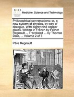 Philosophical Conversations: Or, A New System Of Physics, By Way Of Dialogue. With Eighty Nine Copper Plates. Written In French