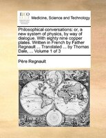 Philosophical Conversations: Or, A New System Of Physics, By Way Of Dialogue. With Eighty Nine Copper Plates. Written In French
