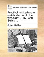 Practical Navigation; Or An Introduction To The Whole Art, ... By John Seller, ...