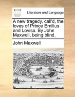 A New Tragedy, Call'd, The Loves Of Prince Emilius And Lovisa. By John Maxwell, Being Blind.