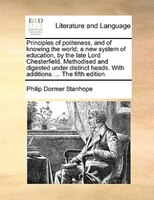 Principles Of Politeness, And Of Knowing The World; A New System Of Education, By The Late Lord Chesterfield. Methodised And Diges