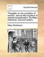 Thoughts On The Condition Of Women, And On The Injustice Of Mental Subordination. By Mary Robinson. Second Edition.