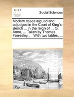 Modern Cases Argued And Adjudged In The Court Of King's-bench ... In The Reign Of ... Q. Anne, ... Taken By Thomas Farresley, ...
