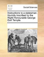 Instructions To A Statesman. Humbly Inscribed To The Right Honourable George Earl Temple.