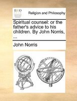 Spiritual Counsel: Or The Father's Advice To His Children. By John Norris, ...