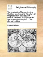 The Great Duty Of Frequenting The Christian Sacrifice, And The Nature Of The Preparation Required; With Suitable Devotions. Partly
