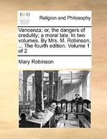 Vancenza; Or, The Dangers Of Credulity; A Moral Tale. In Two Volumes. By Mrs. M. Robinson, ... The Fourth Edition. Volume 1 Of 2