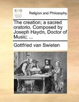 The Creation; A Sacred Oratorio. Composed By Joseph Haydn, Doctor Of Music; ...