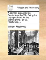 A Sermon Preached On September The 7th. Being The Day Appointed For The Thanksgiving. By W. Fleetwood,...