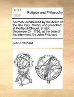 Sermon, Occasioned By The Death Of The Late Capt. Webb; And Preached At Portland-chapel, Bristol, December 24, 1796, At The Time O