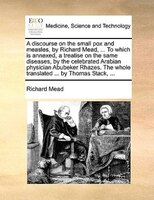 A Discourse On The Small Pox And Measles, By Richard Mead, ... To Which Is Annexed, A Treatise On The Same Diseases, By The Celebr