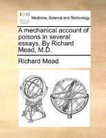 A Mechanical Account Of Poisons In Several Essays. By Richard Mead, M.d.