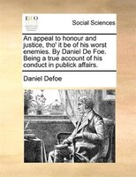 An Appeal To Honour And Justice, Tho' It Be Of His Worst Enemies. By Daniel De Foe. Being A True Account Of His Conduct In Publick