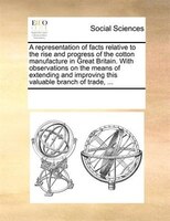 A Representation Of Facts Relative To The Rise And Progress Of The Cotton Manufacture In Great Britain. With Observations On The M