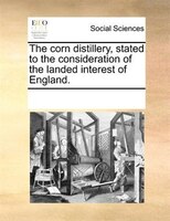 The Corn Distillery, Stated To The Consideration Of The Landed Interest Of England.