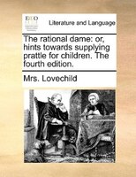 The Rational Dame: Or, Hints Towards Supplying Prattle For Children. The Fourth Edition.