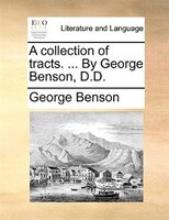 A Collection Of Tracts. ... By George Benson, D.d.