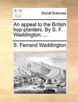 An Appeal To The British Hop-planters. By S. F. Waddington. ...