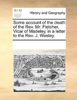 Some Account Of The Death Of The Rev. Mr. Fletcher, Vicar Of Madeley, In A Letter To The Rev. J. Wesley.