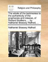 The Whole Of The Testimonies To The Authenticity Of The Prophecies And Mission, Of Richard Brothers, ... By Nathaniel Brassey Halh