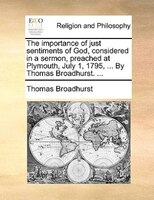 The Importance Of Just Sentiments Of God, Considered In A Sermon, Preached At Plymouth, July 1, 1795, ... By Thomas Broadhurst. ..