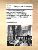 A Familiar Catechism: Or, The Operations Of The Holy Spirit, Illustrated And Proved: Being A Summary Of Practical Christi