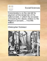 Considerations On The Late Bill For Payment Of The Remainder Of The National Debt, In Which The Occasion Of Inserting The Clause R