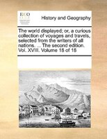 The World Displayed; Or, A Curious Collection Of Voyages And Travels, Selected From The Writers Of All Nations. ... The Second Edi