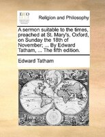 A Sermon Suitable To The Times, Preached At St. Mary's, Oxford, On Sunday The 18th Of November; ... By Edward Tatham, ... The Fift
