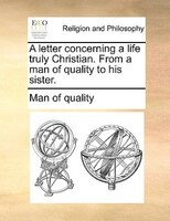 A Letter Concerning A Life Truly Christian. From A Man Of Quality To His Sister.