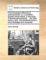 Pharmacopoia Officinalis & Extemporanea: Or, A Complete English Dispensatory, In Two Parts. Theoretic And Practical. ... By John Q