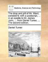 The Drop And Pill Of Mr. Ward, Consider'd: With A Postscript; ... In An Epistle To Dr. James Jurin, ... From Daniel Turner, ... Th