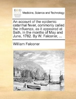 An Account Of The Epidemic Catarrhal Fever, Commonly Called The Influenza, As It Appeared At Bath, In The Months Of May And June,