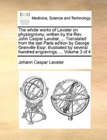 The Whole Works Of Lavater On Physiognomy; Written By The Rev. John Caspar Lavater, ... Translated From The Last Paris Edition By