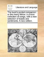 The Buck's Pocket Companion: Or The Merry Fellow: A Choice Collection Of Songs, With A New Selection Of Toasts And Sentiments. A