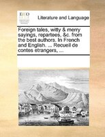Foreign Tales, Witty & Merry Sayings, Repartees, &c. From The Best Authors. In French And English. ... Recueil De Contes Etrangers