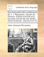 Seconde Partie Des Confessions De J. J. Rousseau, Citoyen De Geneve. Edition Enrichie D'un Nouveau Recueil De Ses Lettres. Tome Hu