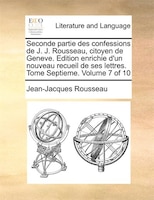 Seconde Partie Des Confessions De J. J. Rousseau, Citoyen De Geneve. Edition Enrichie D'un Nouveau Recueil De Ses Lettres. Tome Se