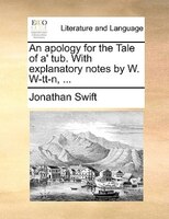 An Apology For The Tale Of A' Tub. With Explanatory Notes By W. W-tt-n, ...