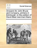 Answers For John Bruce And Company, Printers In Edinburgh; To The Petition Of David Beat Merchant There.
