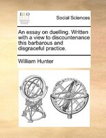 An Essay On Duelling. Written With A View To Discountenance This Barbarous And Disgraceful Practice.