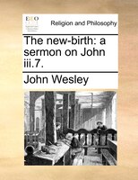 The New-birth: A Sermon On John Iii.7.
