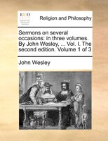 Sermons On Several Occasions: In Three Volumes. By John Wesley, ... Vol. I. The Second Edition. Volume 1 Of 3