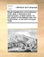 Royal Magnificence; Or The Effusions Of Ten Days: A Descriptive And Satirical Poem, In Three Cantos. On The Subject Of His Majesty