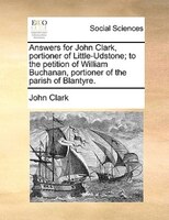 Answers For John Clark, Portioner Of Little-udstone; To The Petition Of William Buchanan, Portioner Of The Parish Of Blantyre.