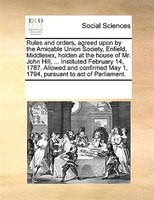 Rules And Orders, Agreed Upon By The Amicable Union Society, Enfield, Middlesex, Holden At The House Of Mr. John Hill, ... Institu